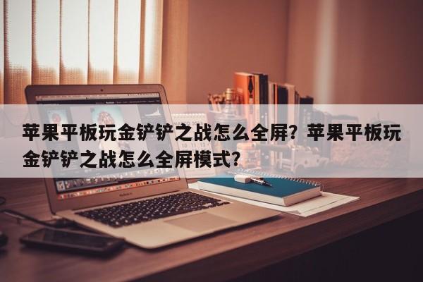 苹果平板玩金铲铲之战怎么全屏？苹果平板玩金铲铲之战怎么全屏模式？