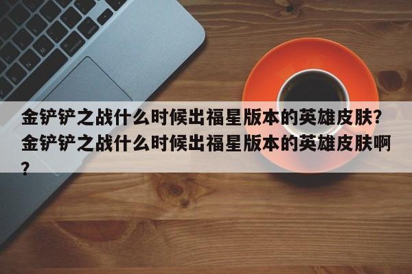 金铲铲之战什么时候出福星版本的英雄皮肤？金铲铲之战什么时候出福星版本的英雄皮肤啊？