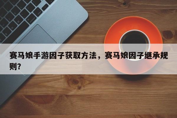赛马娘手游因子获取方法，赛马娘因子继承规则？
