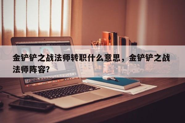 金铲铲之战法师转职什么意思，金铲铲之战 法师阵容？