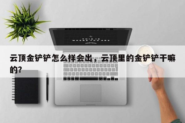 云顶金铲铲怎么样会出，云顶里的金铲铲干嘛的？