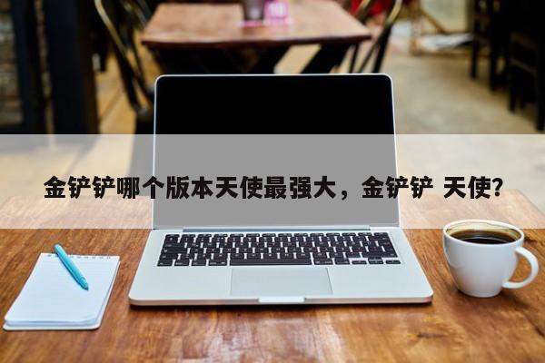 金铲铲哪个版本天使最强大，金铲铲 天使？