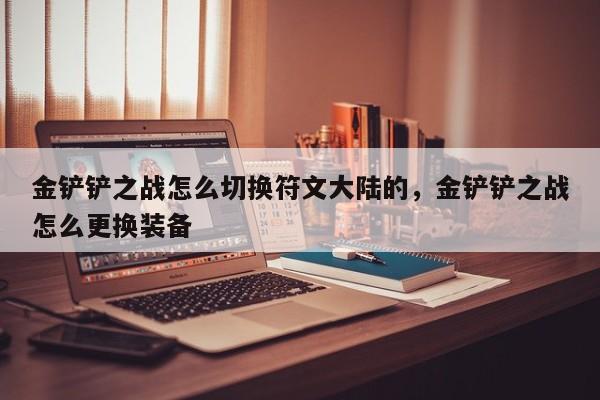 金铲铲之战怎么切换符文大陆的，金铲铲之战怎么更换装备