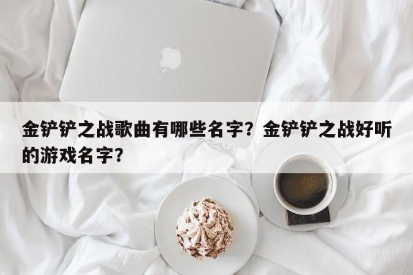 金铲铲之战歌曲有哪些名字？金铲铲之战好听的游戏名字？