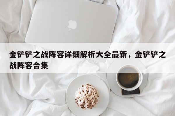 金铲铲之战阵容详细解析大全最新，金铲铲之战阵容合集
