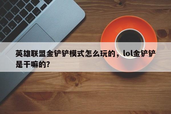 英雄联盟金铲铲模式怎么玩的，lol金铲铲是干嘛的？