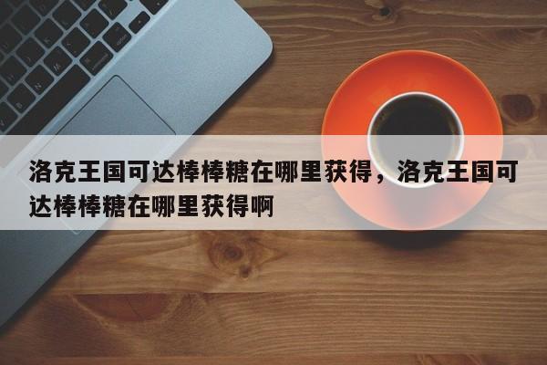 洛克王国可达棒棒糖在哪里获得，洛克王国可达棒棒糖在哪里获得啊