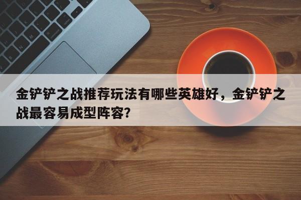 金铲铲之战推荐玩法有哪些英雄好，金铲铲之战最容易成型阵容？