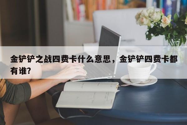 金铲铲之战四费卡什么意思，金铲铲四费卡都有谁？