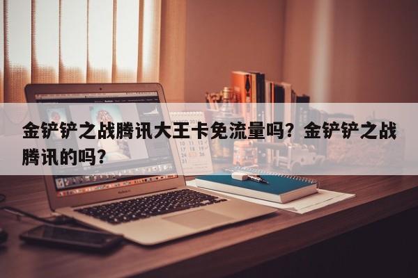 金铲铲之战腾讯大王卡免流量吗？金铲铲之战腾讯的吗？