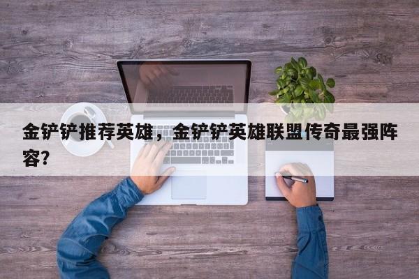 金铲铲推荐英雄，金铲铲英雄联盟传奇最强阵容？
