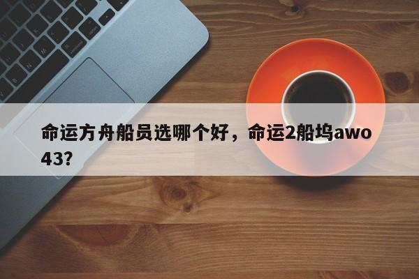命运方舟船员选哪个好，命运2船坞awo 43？