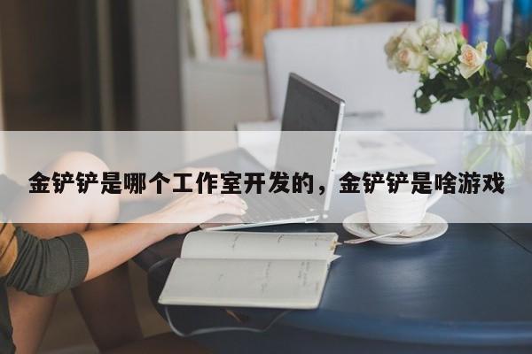 金铲铲是哪个工作室开发的，金铲铲是啥游戏
