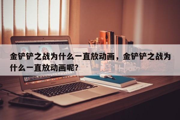 金铲铲之战为什么一直放动画，金铲铲之战为什么一直放动画呢？