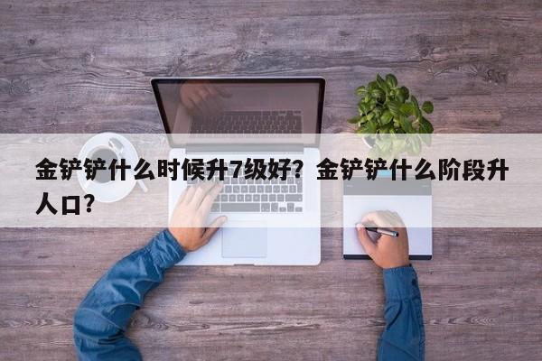 金铲铲什么时候升7级好？金铲铲什么阶段升人口？
