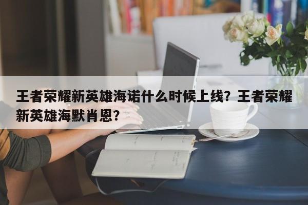 王者荣耀新英雄海诺什么时候上线？王者荣耀新英雄海默肖恩？