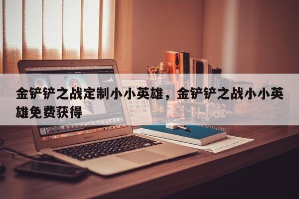金铲铲之战定制小小英雄，金铲铲之战小小英雄免费获得