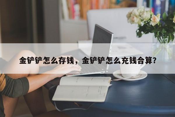 金铲铲怎么存钱，金铲铲怎么充钱合算？