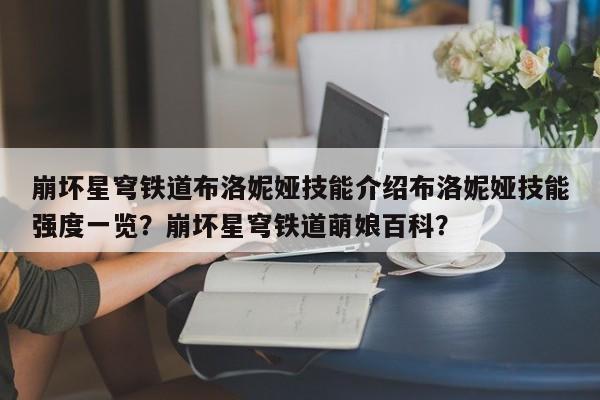崩坏星穹铁道布洛妮娅技能介绍布洛妮娅技能强度一览？崩坏星穹铁道萌娘百科？