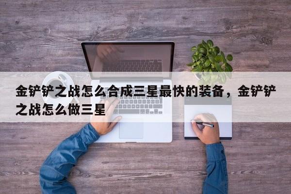 金铲铲之战怎么合成三星最快的装备，金铲铲之战怎么做三星