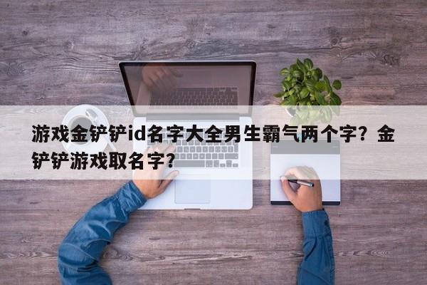 游戏金铲铲id名字大全男生霸气两个字？金铲铲游戏取名字？