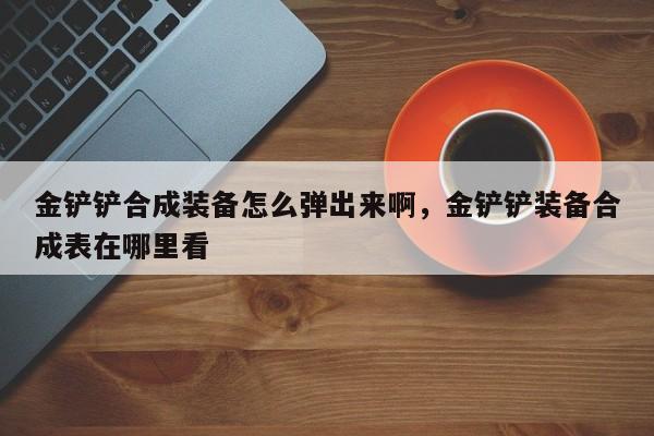 金铲铲合成装备怎么弹出来啊，金铲铲装备合成表在哪里看