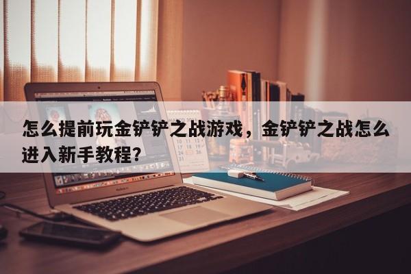 怎么提前玩金铲铲之战游戏，金铲铲之战怎么进入新手教程？