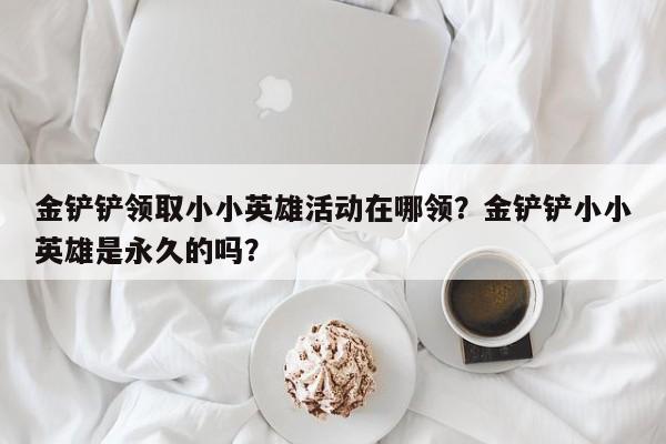 金铲铲领取小小英雄活动在哪领？金铲铲小小英雄是永久的吗？