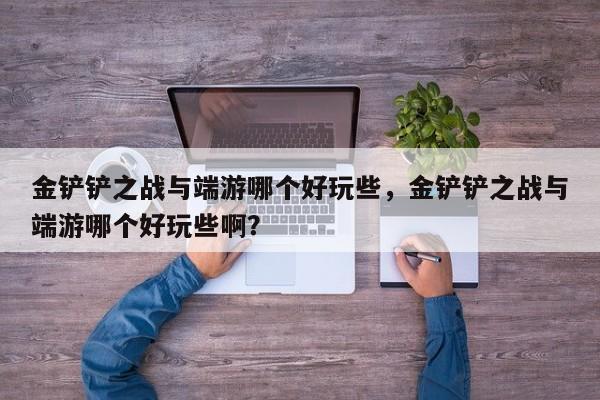 金铲铲之战与端游哪个好玩些，金铲铲之战与端游哪个好玩些啊？