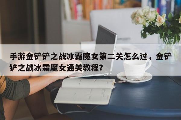 手游金铲铲之战冰霜魔女第二关怎么过，金铲铲之战冰霜魔女通关教程？