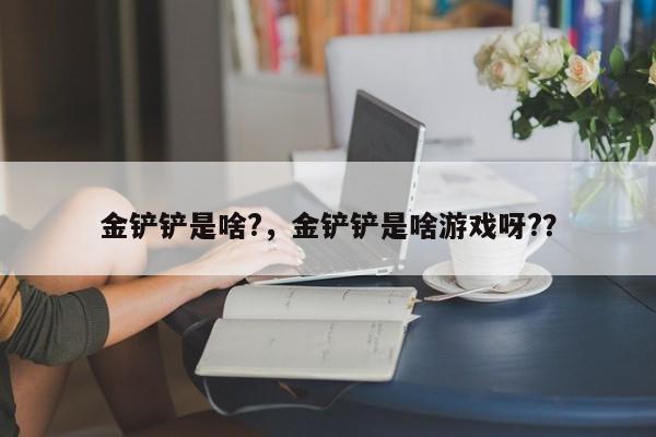 金铲铲是啥?，金铲铲是啥游戏呀?？