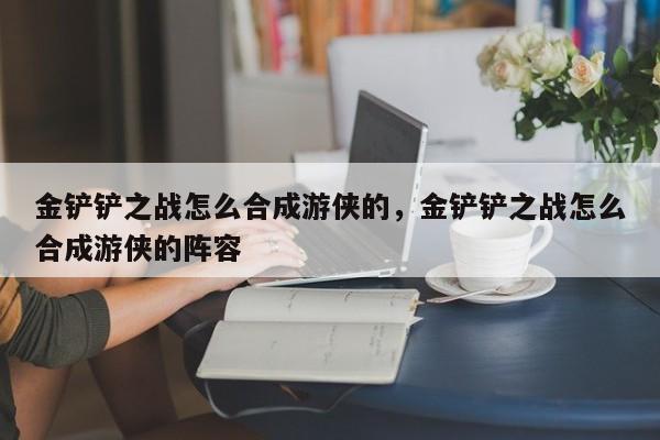 金铲铲之战怎么合成游侠的，金铲铲之战怎么合成游侠的阵容