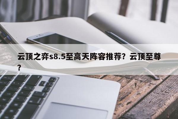 云顶之弈s8.5至高天阵容推荐？云顶至尊？
