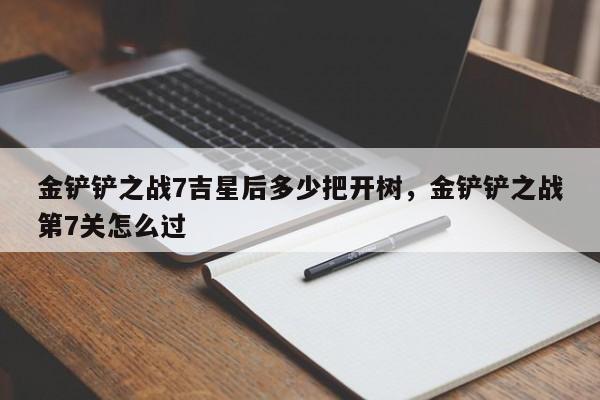 金铲铲之战7吉星后多少把开树，金铲铲之战第7关怎么过