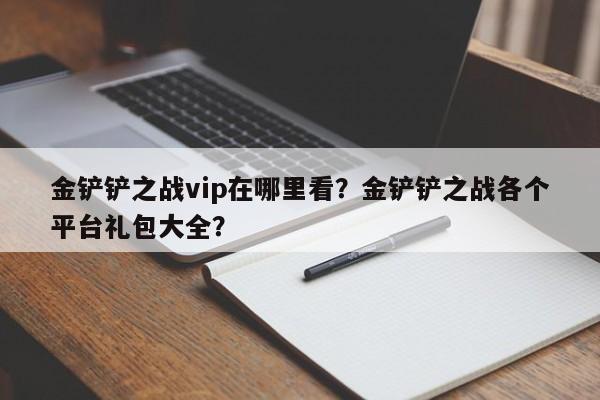 金铲铲之战vip在哪里看？金铲铲之战各个平台礼包大全？