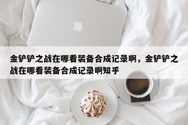 金铲铲之战在哪看装备合成记录啊，金铲铲之战在哪看装备合成记录啊知乎