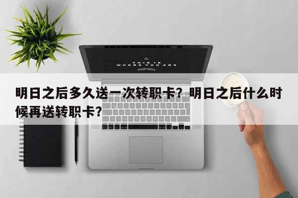 明日之后多久送一次转职卡？明日之后什么时候再送转职卡？