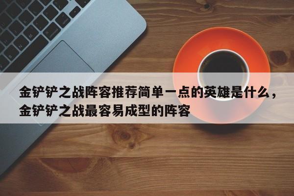 金铲铲之战阵容推荐简单一点的英雄是什么，金铲铲之战最容易成型的阵容