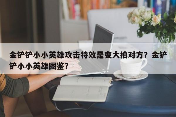 金铲铲小小英雄攻击特效是变大拍对方？金铲铲小小英雄图鉴？