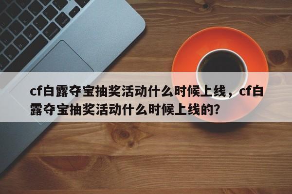 cf白露夺宝抽奖活动什么时候上线，cf白露夺宝抽奖活动什么时候上线的？