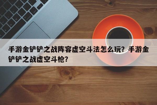 手游金铲铲之战阵容虚空斗法怎么玩？手游金铲铲之战虚空斗枪？