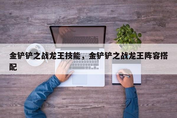 金铲铲之战龙王技能，金铲铲之战龙王阵容搭配