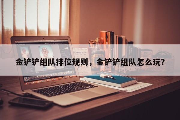 金铲铲组队排位规则，金铲铲组队怎么玩？
