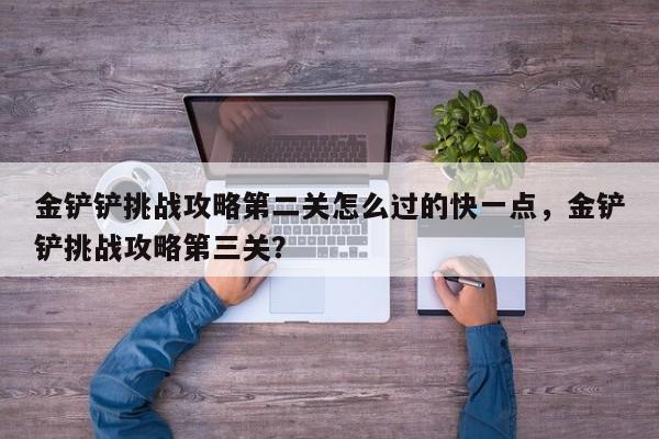 金铲铲挑战攻略第二关怎么过的快一点，金铲铲挑战攻略第三关？