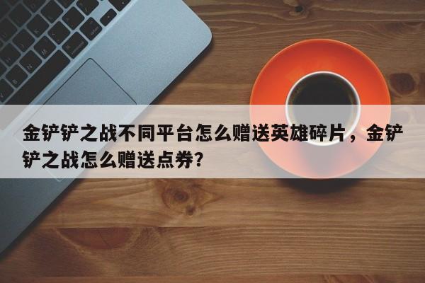 金铲铲之战不同平台怎么赠送英雄碎片，金铲铲之战怎么赠送点券？