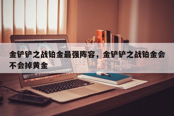 金铲铲之战铂金最强阵容，金铲铲之战铂金会不会掉黄金