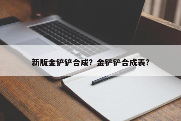 新版金铲铲合成？金铲铲合成表？