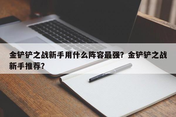 金铲铲之战新手用什么阵容最强？金铲铲之战新手推荐？