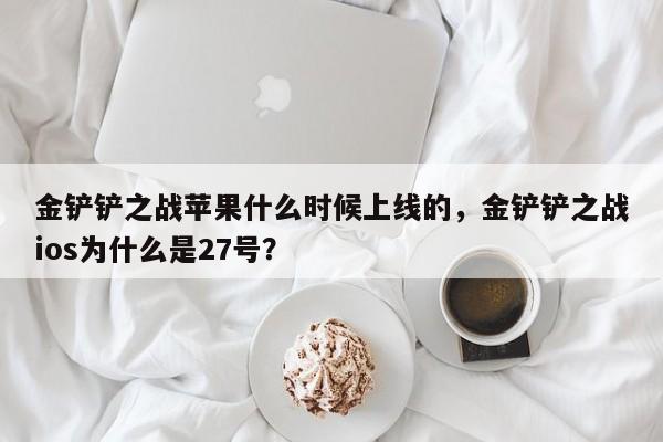 金铲铲之战苹果什么时候上线的，金铲铲之战ios为什么是27号？