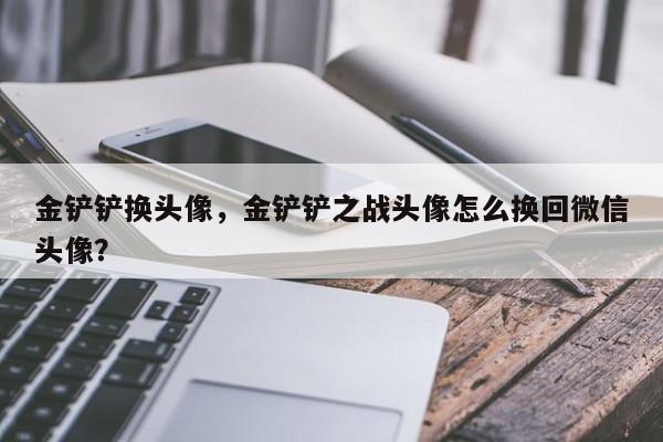 金铲铲换头像，金铲铲之战头像怎么换回微信头像？